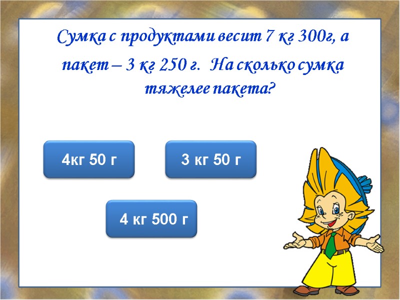 Сумка с продуктами весит 7 кг 300г, а пакет – 3 кг 250 г.